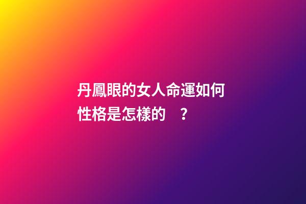 丹鳳眼的女人命運如何 性格是怎樣的？